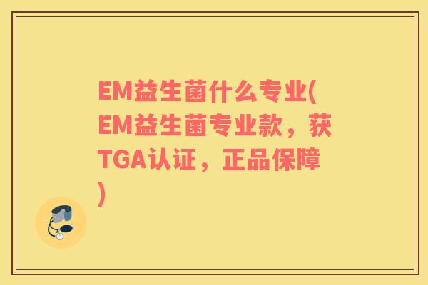 EM益生菌什么专业(EM益生菌专业款,获TGA认证,正品保障) EM益生菌什么专业(EM益生菌专业款,获TGA认证,正品保障)