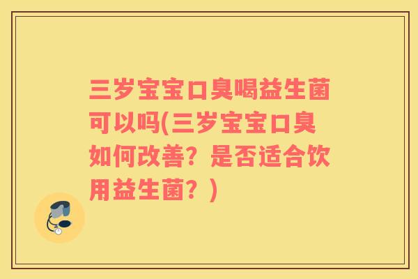 三岁宝宝口臭喝益生菌可以吗(三岁宝宝口臭如何改善？是否适合饮用益生菌？)
