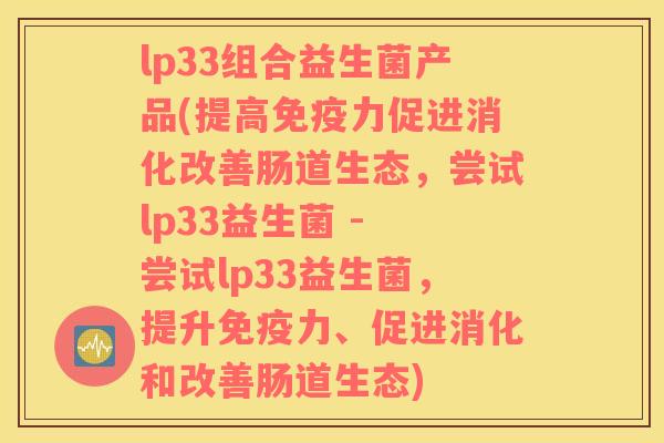 lp33组合益生菌产品(提高免疫力促进消化改善肠道生态，尝试lp33益生菌 - 尝试lp33益生菌，提升免疫力、促进消化和改善肠道生态)
