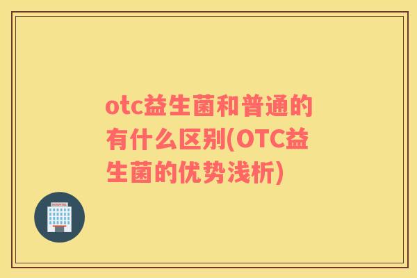 otc益生菌和普通的有什么区别(OTC益生菌的优势浅析)