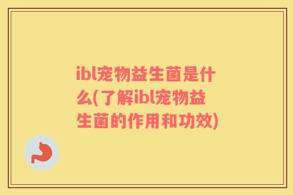 ibl宠物益生菌是什么(了解ibl宠物益生菌的作用和功效)