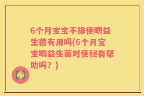 6个月宝宝不排便喝益生菌有用吗(6个月宝宝喝益生菌对便秘有帮助吗？)