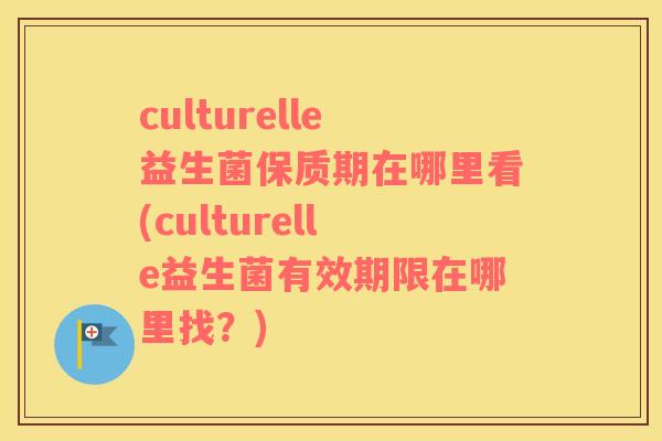 culturelle益生菌保质期在哪里看(culturelle益生菌有效期限在哪里找？)