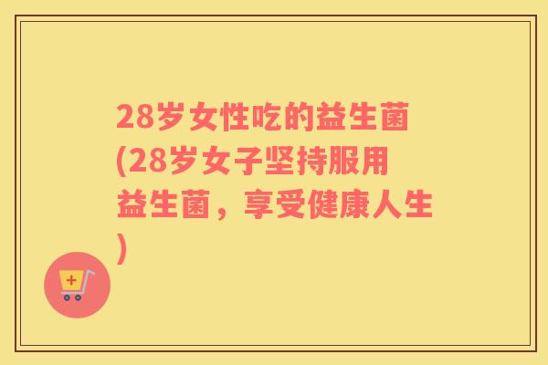 28岁女性吃的益生菌(28岁女子坚持服用益生菌，享受健康人生)