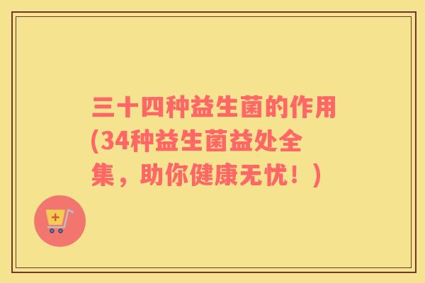 三十四种益生菌的作用(34种益生菌益处全集，助你健康无忧！)