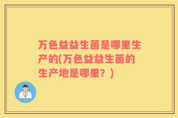 万色益益生菌是哪里生产的(万色益益生菌的生产地是哪里？)