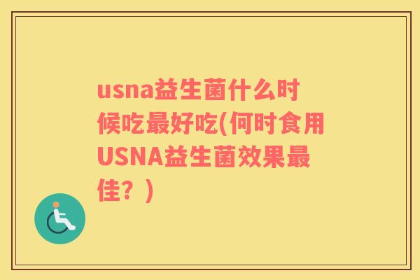 usna益生菌什么时候吃最好吃(何时食用USNA益生菌效果最佳？)