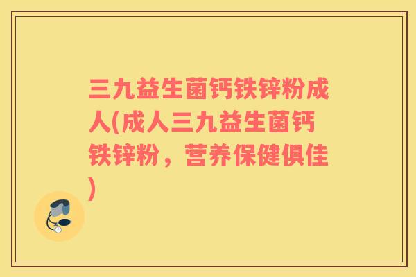 三九益生菌钙铁锌粉成人(成人三九益生菌钙铁锌粉，营养保健俱佳)