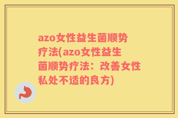 azo女性益生菌顺势疗法(azo女性益生菌顺势疗法：改善女性私处不适的良方)