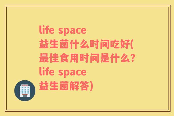 life space益生菌什么时间吃好(最佳食用时间是什么？life space益生菌解答)