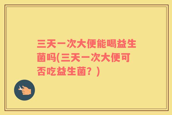 三天一次大便能喝益生菌吗(三天一次大便可否吃益生菌？)