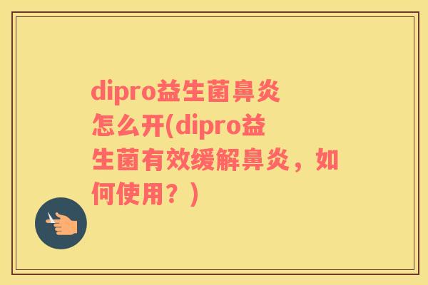 dipro益生菌鼻炎怎么开(dipro益生菌有效缓解鼻炎，如何使用？)