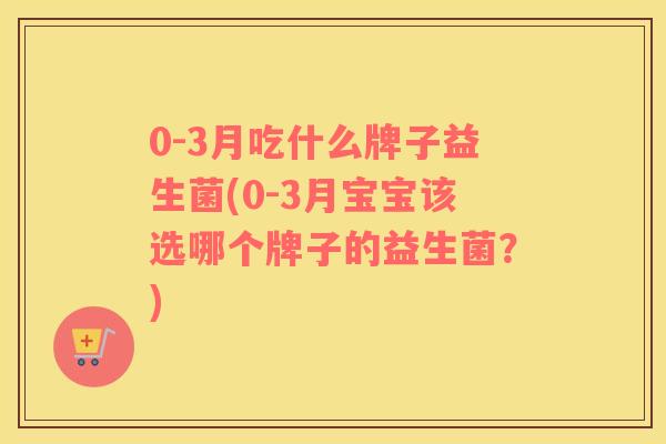 0-3月吃什么牌子益生菌(0-3月宝宝该选哪个牌子的益生菌？)