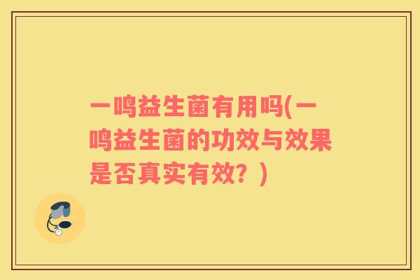 一鸣益生菌有用吗(一鸣益生菌的功效与效果是否真实有效？)