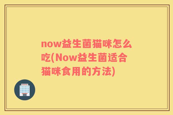 now益生菌猫咪怎么吃(Now益生菌适合猫咪食用的方法)