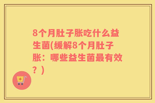 8个月肚子胀吃什么益生菌(缓解8个月肚子胀：哪些益生菌最有效？)