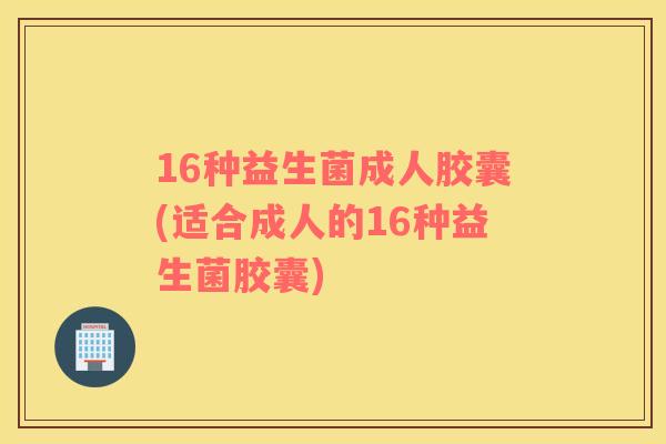16种益生菌成人胶囊(适合成人的16种益生菌胶囊)