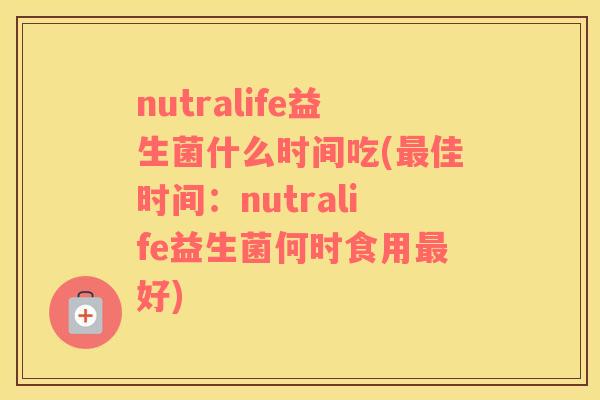 nutralife益生菌什么时间吃(最佳时间：nutralife益生菌何时食用最好)