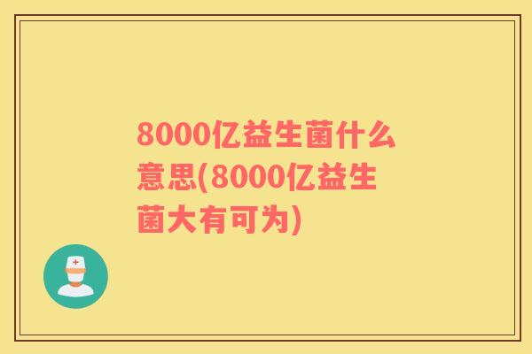 8000亿益生菌什么意思(8000亿益生菌大有可为)