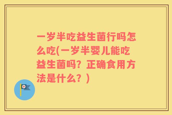 一岁半吃益生菌行吗怎么吃(一岁半婴儿能吃益生菌吗？正确食用方法是什么？)