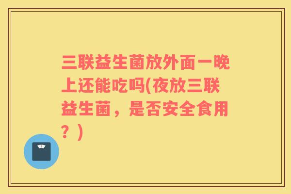 三联益生菌放外面一晚上还能吃吗(夜放三联益生菌，是否安全食用？)