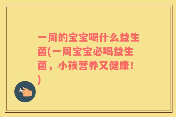 一周的宝宝喝什么益生菌(一周宝宝必喝益生菌，小孩营养又健康！)