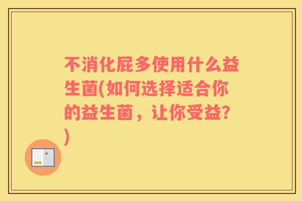 不消化屁多使用什么益生菌(如何选择适合你的益生菌，让你受益？)