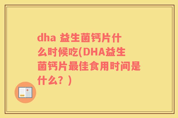 dha 益生菌钙片什么时候吃(DHA益生菌钙片最佳食用时间是什么？)