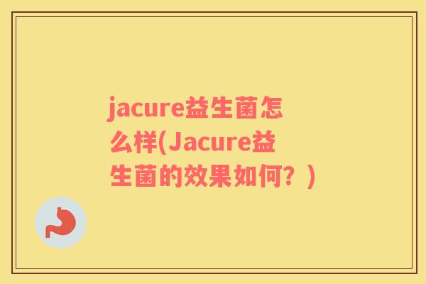 jacure益生菌怎么样(Jacure益生菌的效果如何？)