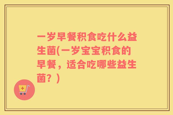 一岁早餐积食吃什么益生菌(一岁宝宝积食的早餐，适合吃哪些益生菌？)