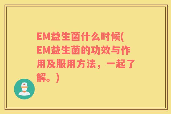 EM益生菌什么时候(EM益生菌的功效与作用及服用方法，一起了解。)