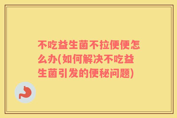 不吃益生菌不拉便便怎么办(如何解决不吃益生菌引发的便秘问题)