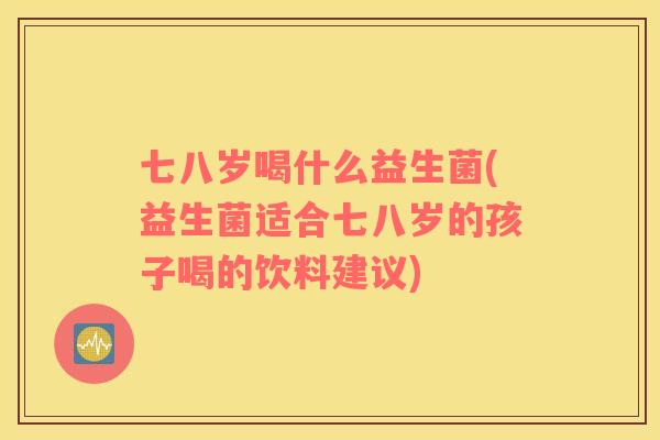 七八岁喝什么益生菌(益生菌适合七八岁的孩子喝的饮料建议)