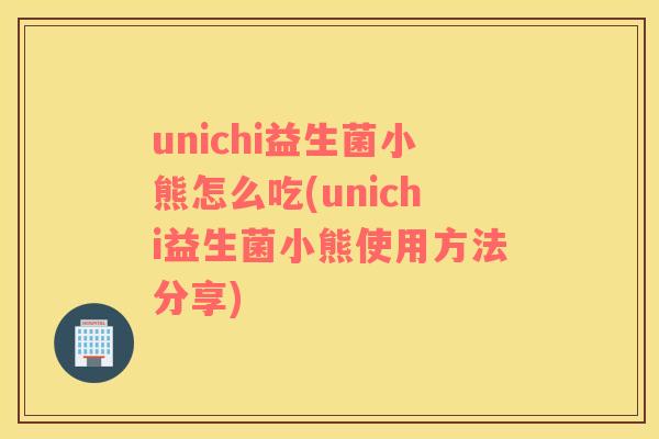 unichi益生菌小熊怎么吃(unichi益生菌小熊使用方法分享)