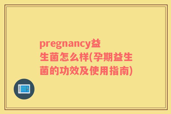 pregnancy益生菌怎么样(孕期益生菌的功效及使用指南)