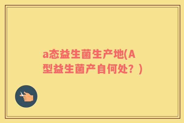 a态益生菌生产地(A型益生菌产自何处？)