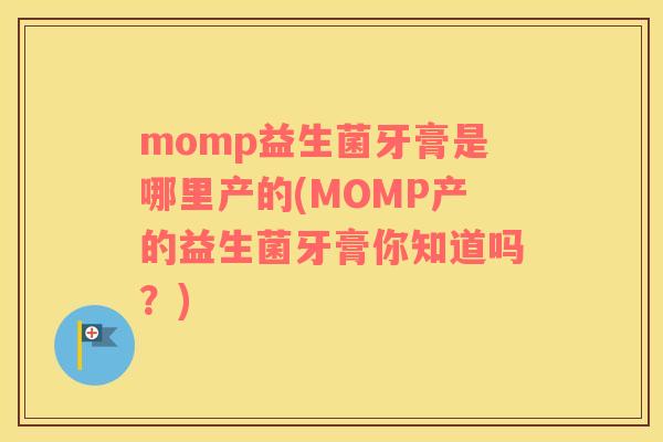 momp益生菌牙膏是哪里产的(MOMP产的益生菌牙膏你知道吗？)