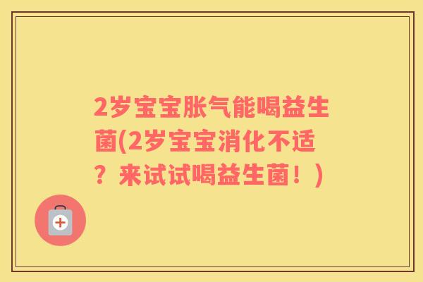 2岁宝宝胀气能喝益生菌(2岁宝宝消化不适？来试试喝益生菌！)