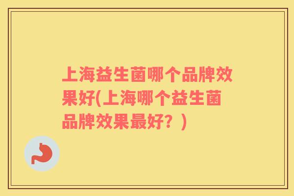 上海益生菌哪个品牌效果好(上海哪个益生菌品牌效果最好？)