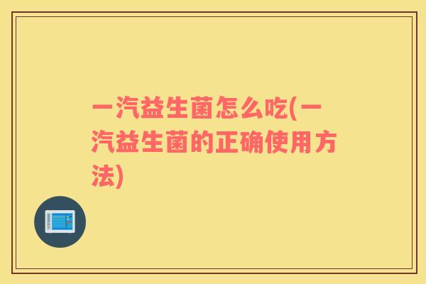 一汽益生菌怎么吃(一汽益生菌的正确使用方法)