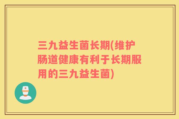 三九益生菌长期(维护肠道健康有利于长期服用的三九益生菌)