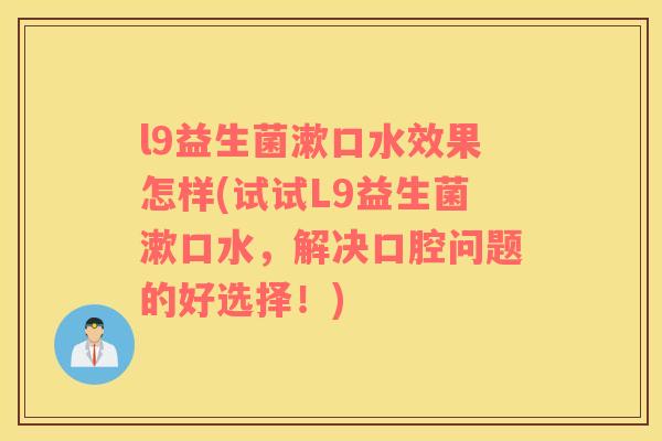 l9益生菌漱口水效果怎样(试试L9益生菌漱口水，解决口腔问题的好选择！)