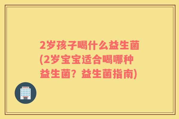 2岁孩子喝什么益生菌(2岁宝宝适合喝哪种益生菌？益生菌指南)