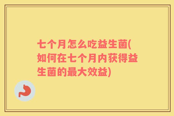七个月怎么吃益生菌(如何在七个月内获得益生菌的最大效益)