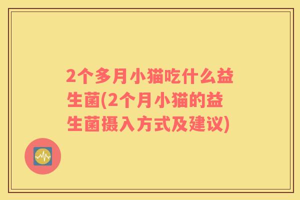 2个多月小猫吃什么益生菌(2个月小猫的益生菌摄入方式及建议)
