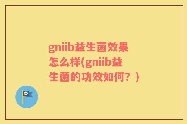 gniib益生菌效果怎么样(gniib益生菌的功效如何？)