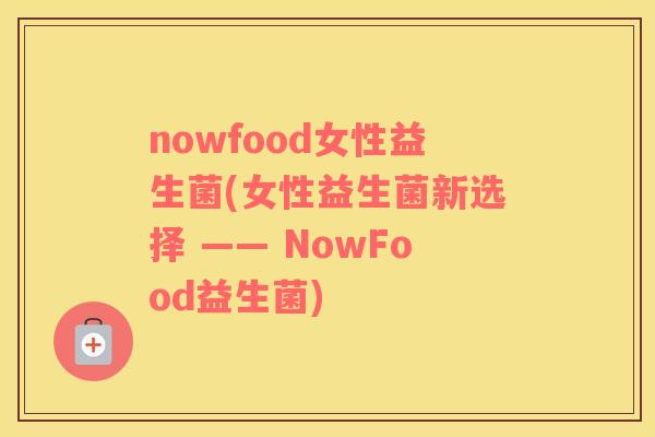 nowfood女性益生菌(女性益生菌新选择 —— NowFood益生菌)