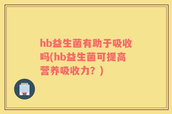 hb益生菌有助于吸收吗(hb益生菌可提高营养吸收力？)