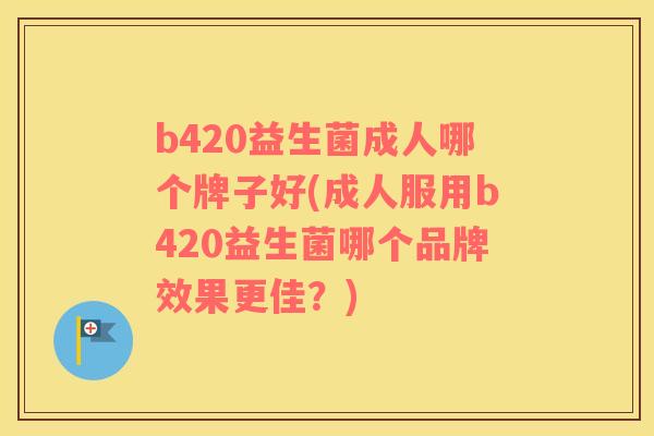 b420益生菌成人哪个牌子好(成人服用b420益生菌哪个品牌效果更佳？)