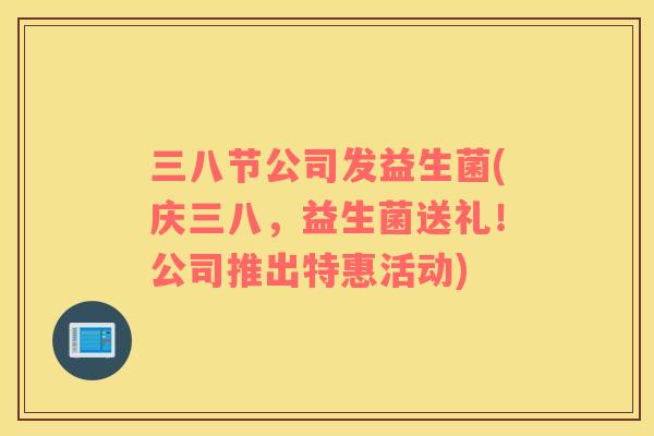 三八节公司发益生菌(庆三八，益生菌送礼！公司推出特惠活动)